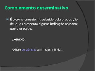 Complemento determinativo É o complemento introduzido pela preposição de, que acrescenta alguma indicação ao nome que o precede. Exemplo: O livro  de Ciências  tem imagens lindas. 