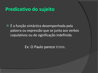 Predicativo do sujeito É a função sintáctica desempenhada pela palavra ou expressão que se junta aos verbos copulativos ou de significação indefinida. Ex: O Paulo parece  triste . 