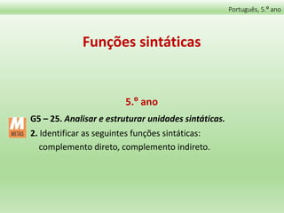 Funções sintáticas
5.º ano
G5 – 25. Analisar e estruturar unidades sintáticas.
2. Identificar as seguintes funções sintáticas:
complemento direto, complemento indireto.
Português, 5.º ano
 