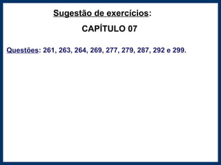 Sugestão de exercícios:
CAPÍTULO 07
Questões: 261, 263, 264, 269, 277, 279, 287, 292 e 299.
 