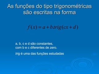 As funções do tipo trigonométricas são escritas na forma a, b, c e d são constantes,    com b e c diferentes de zero. trig  é uma das funções estudadas 