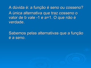A dúvida é: a função é seno ou cosseno? A única alternativa que traz cosseno o valor de b vale -1 e a=1. O que não é verdade. Sabemos pelas alternativas que a função é a seno.   