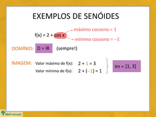 EXEMPLOS DE SENÓIDES
f(x) = 2 + cos x
máximo cosseno = 1
mínimo cosseno = 1
2 + 1 = 3
2 + (1) = 1
Im = [1, 3]
IMAGEM:
DOMÍNIO: D = IR (sempre!)
Valor máximo de f(x):
Valor mínimo de f(x):
 