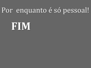 Por enquanto é só pessoal!
FIM
 