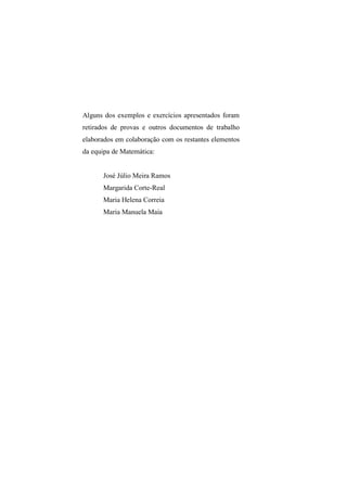 Alguns dos exemplos e exercícios apresentados foram
retirados de provas e outros documentos de trabalho
elaborados em colaboração com os restantes elementos
da equipa de Matemática:
José Júlio Meira Ramos
Margarida Corte-Real
Maria Helena Correia
Maria Manuela Maia
 