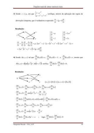 Funções reais de várias variáveis reais
Margarida Macedo – FEG_UCP 30
3) Sendo gfz . , em que






122
2
yxg
ef y
, verifique, através da aplicação das regras de
derivação composta, que é verdadeira a expressão  
y
f
g
y
z





1 .
Resolução:


























y
y
g
ye
y
f
f
g
z
g
f
z y
2
2
2
 
   
y
f
gyxye
yeyeyxyfyeg
y
g
g
z
y
f
f
z
y
z
y
yyy
















122
22122
22
22
2
222
4) Sendo  zyxh ,, tal que   ee
x
h



0,,0 ,   10,,0 


e
y
h
e   ee
z
h



0,,0 , mostre que
    22
1ln,,sin),( xexyhyxH y
 verifica     01,01,0 





y
H
x
H
.
Resolução:
u x
h v
w y        , 0,1 , , 0, ,0x y u v w e  
         x
dx
dw
wvu
w
h
yx
x
u
wvu
u
h
yx
x
H
.,,,.,,,










    2
22
1
2
.cos.,
x
x
w
h
yxy
u
h
yx
x
H








        ee
u
h
wvu
u
h
x
H














)0cos(.0,,00cos.)0(),1(),1,0(1,0
         y
y
v
wvu
v
h
yx
y
u
wvu
u
h
yx
y
H












.,,,.,,,
    y
e
v
h
xyxy
u
h
yx
x
H
.2.cos., 2








    eee
v
h
y
H





 1
.0,,01,0 ; logo,     01,01,0 





y
H
x
H
f
g
z
x
y
 