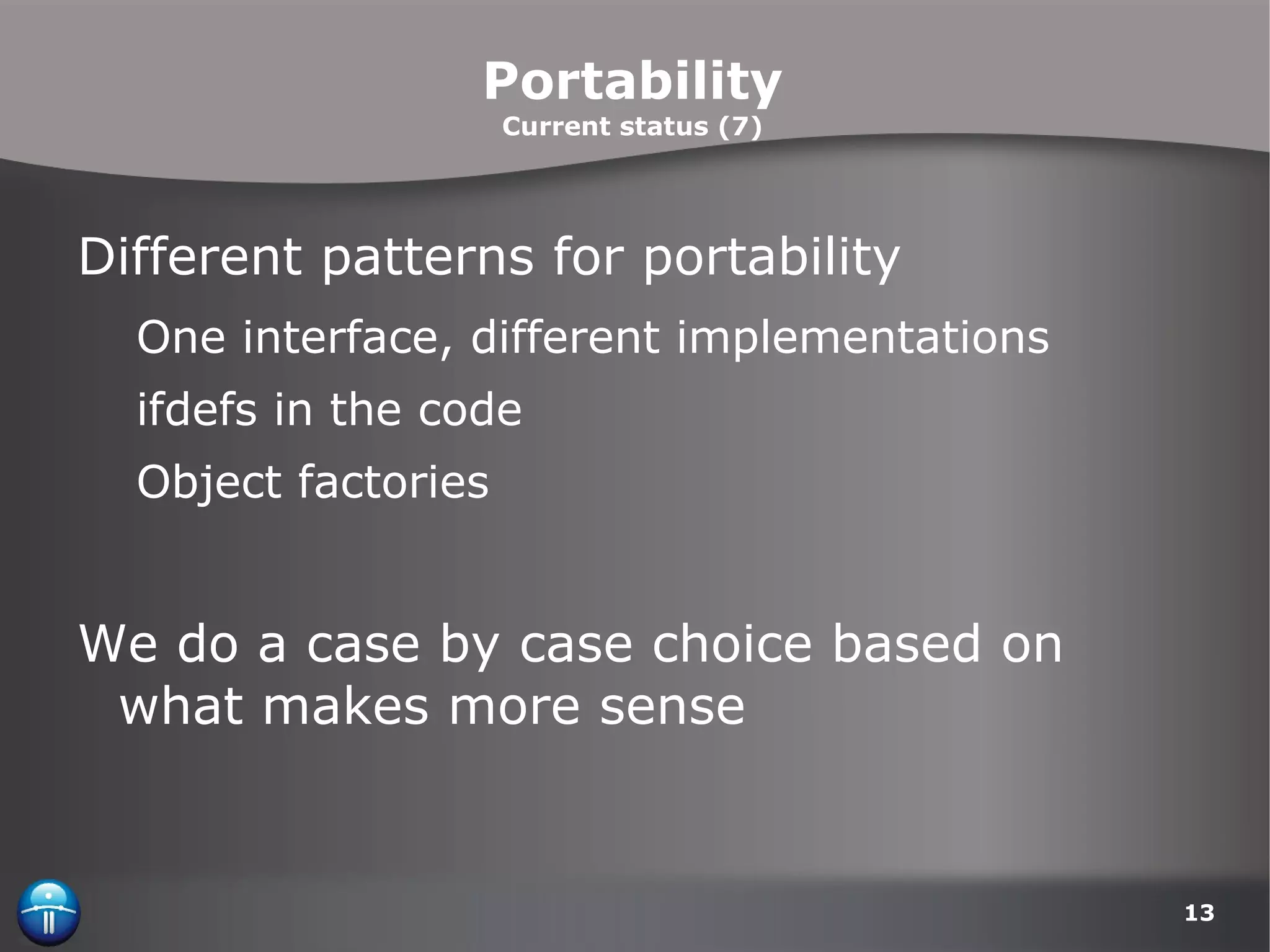Portability Current status (7) Different patterns for portability One interface, different implementations ifdefs in the code Object factories We do a case by case choice based on what makes more sense 