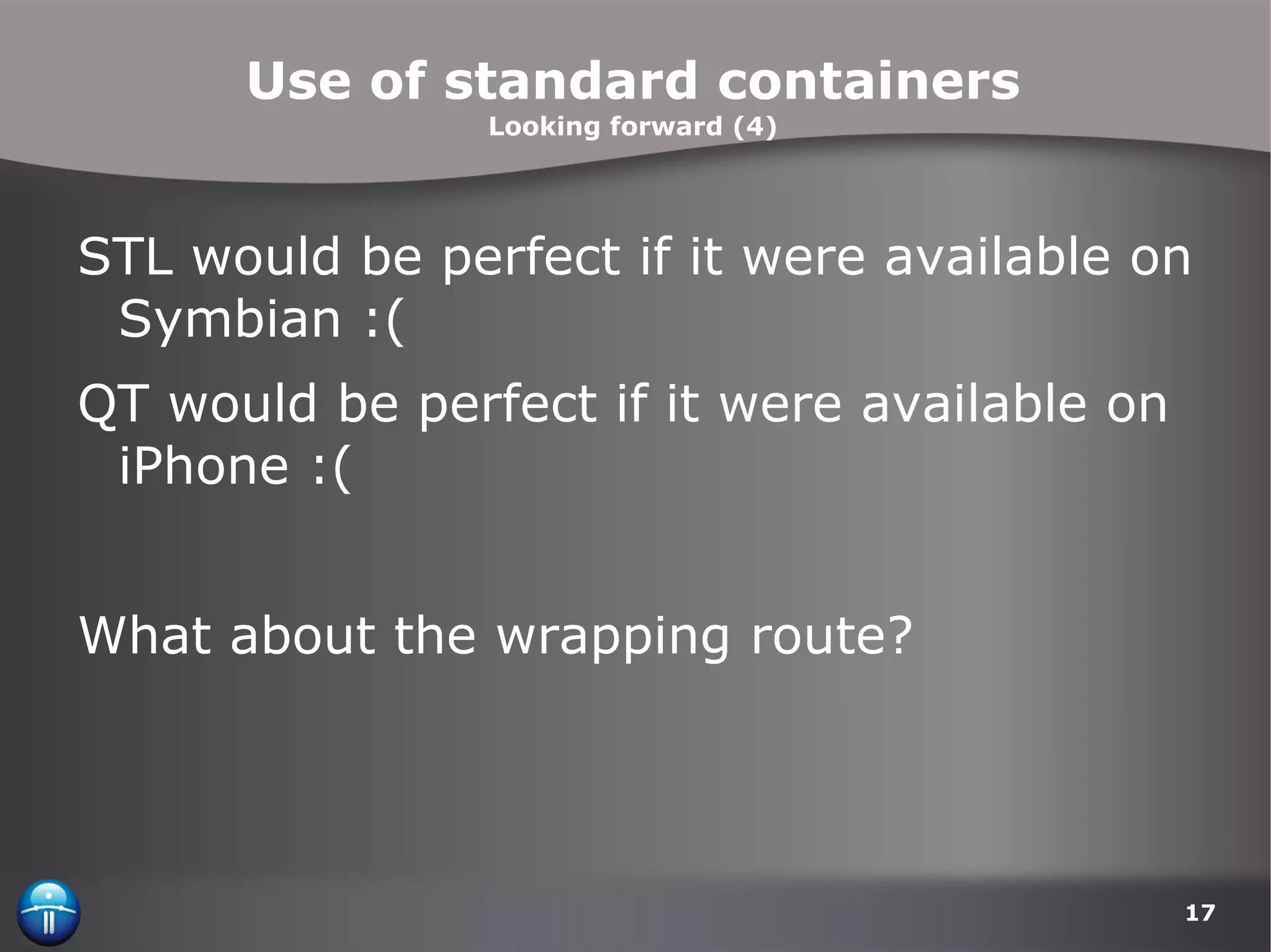Use of standard containers Looking forward (4) STL would be perfect if it were available on Symbian :( QT would be perfect if it were available on iPhone :( What about the wrapping route? 