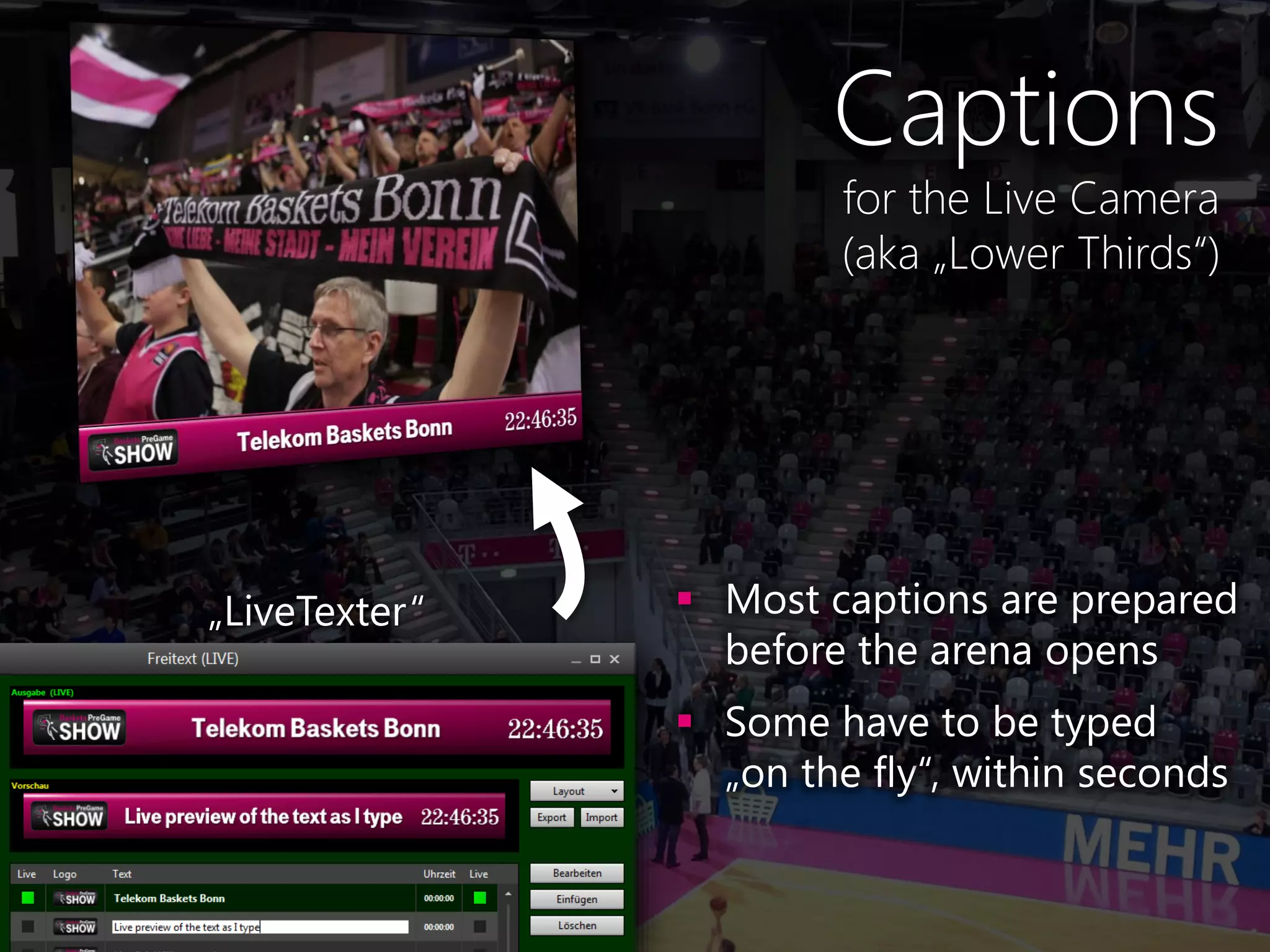 Photo credit: Roland Weigelt
Captions
for the Live Camera
(aka „Lower Thirds“)
„LiveTexter“  Most captions are prepared
before the arena opens
 Some have to be typed
„on the fly“, within seconds
 