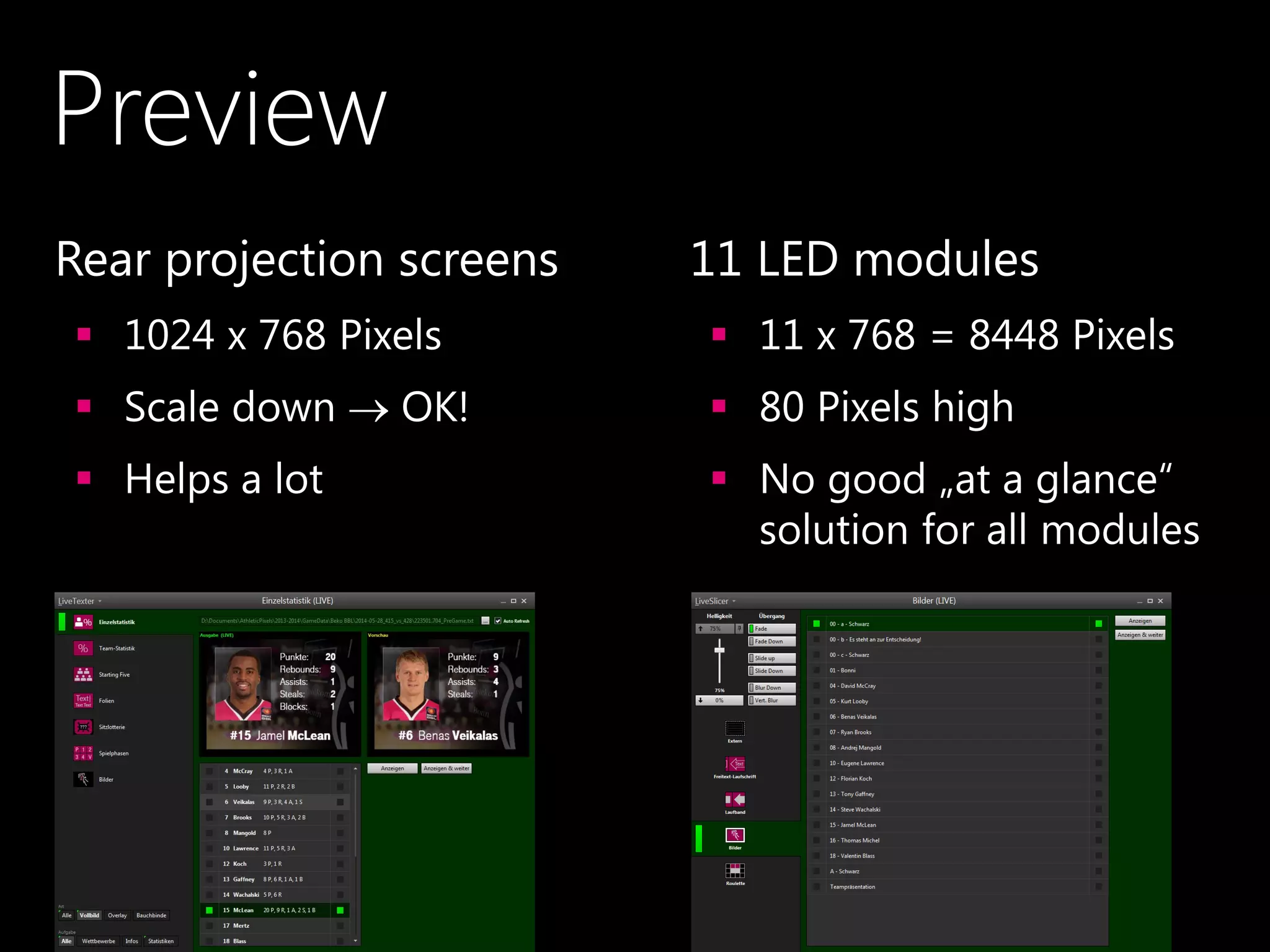 Preview
•Rear projection screens
 1024 x 768 Pixels
 Scale down  OK!
 Helps a lot
•11 LED modules
 11 x 768 = 8448 Pixels
 80 Pixels high
 No good „at a glance“
solution for all modules
 
