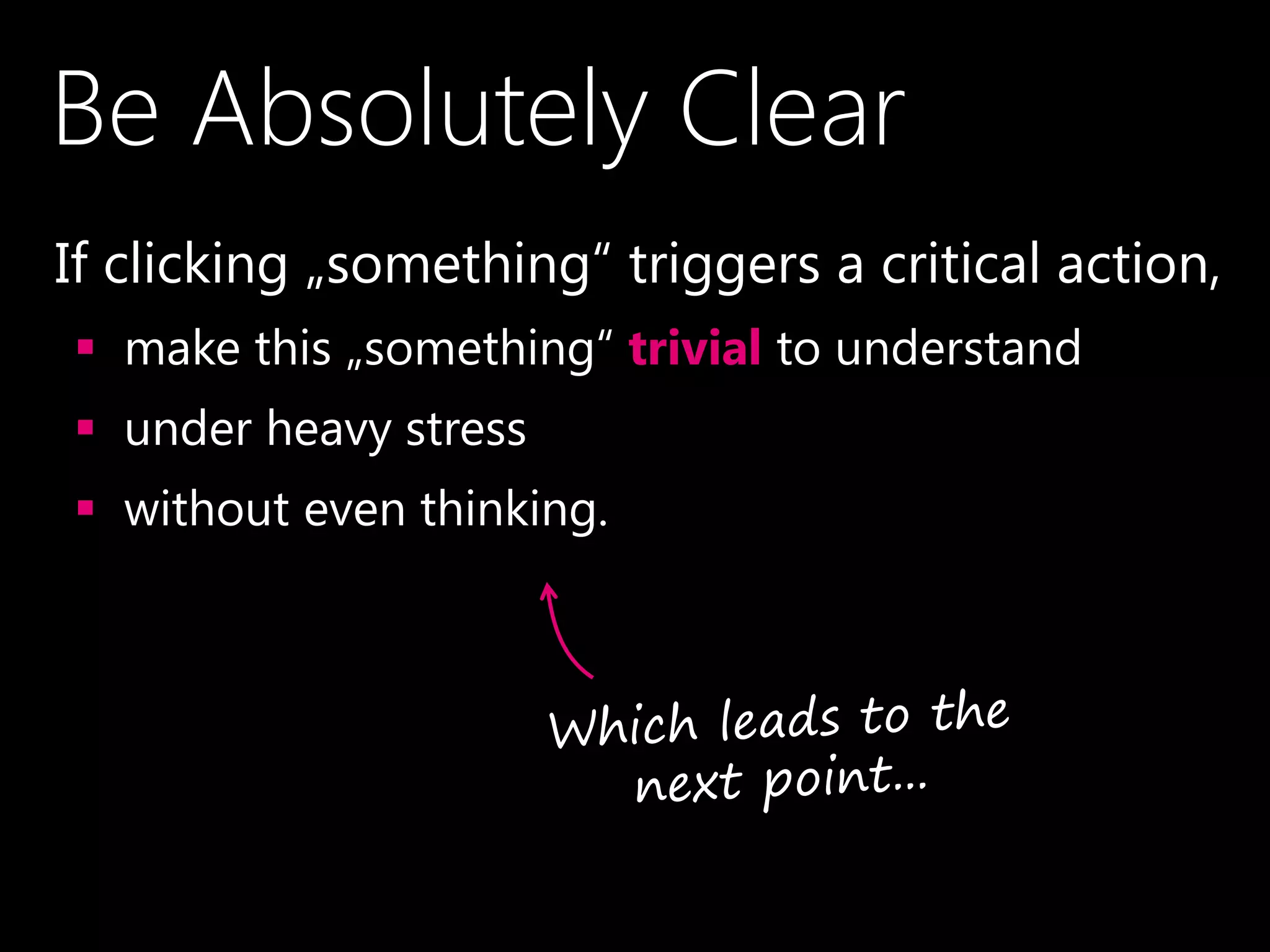 Be Absolutely Clear
•If clicking „something“ triggers a critical action,
 make this „something“ trivial to understand
 under heavy stress
 without even thinking.
 