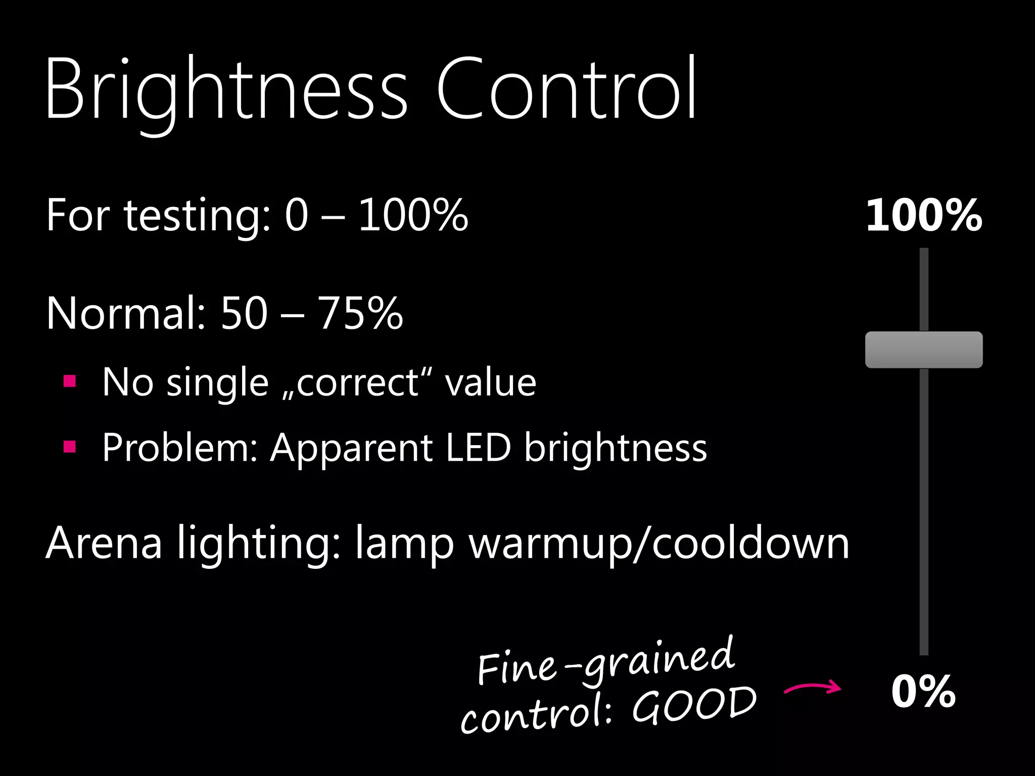 Brightness Control
•For testing: 0 – 100%
•Normal: 50 – 75%
 No single „correct“ value
 Problem: Apparent LED brightness
•Arena lighting: lamp warmup/cooldown
100%
0%
 
