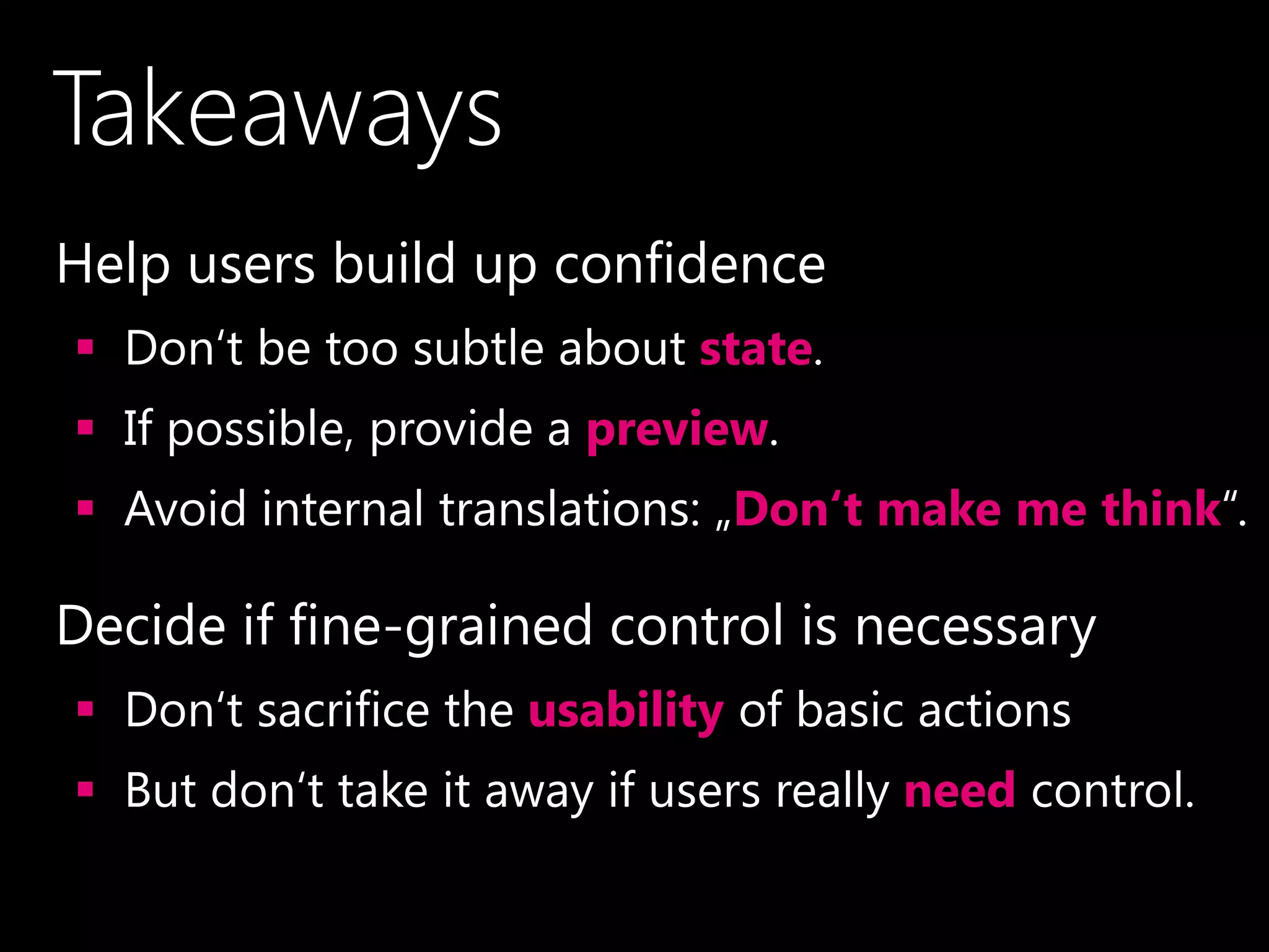 Takeaways
•Help users build up confidence
 Don‘t be too subtle about state.
 If possible, provide a preview.
 Avoid internal translations: „Don‘t make me think“.
•Decide if fine-grained control is necessary
 Don‘t sacrifice the usability of basic actions
 But don‘t take it away if users really need control.
 