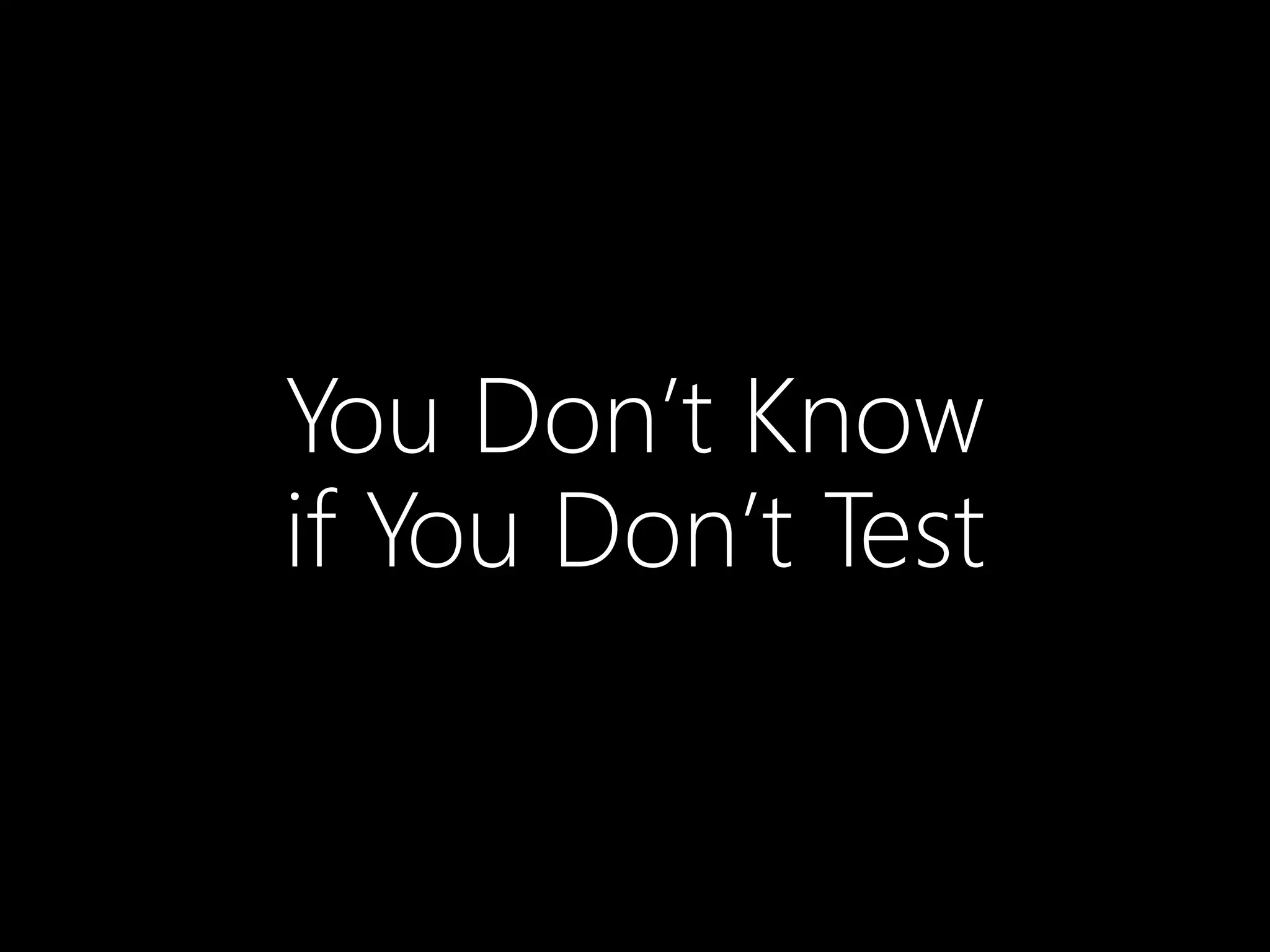 You Don’t Know
if You Don’t Test
 