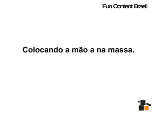 Colocando a mão a na massa. Fun Content Brasil 