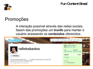 Promoções A interação possível através das redes sociais, fazem das promoções um  trunfo  para manter o usuário acessando os  conteúdos  oferecidos. Fun Content Brasil 
