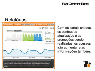 Relatórios Com os canais criados, os conteúdos atualizados e as promoções sendo realizadas, os acessos irão aumentar e as  informações  também. Fun Content Brasil 