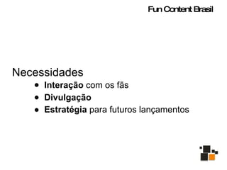Necessidades Interação  com os fãs Divulgação Estratégia  para futuros lançamentos Fun Content Brasil 