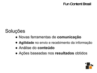 Soluções Novas ferramentas de  comunicação Agilidade  no envio e recebimento da informação Análise do  conteúdo Ações baseadas nos  resultados  obtidos Fun Content Brasil 