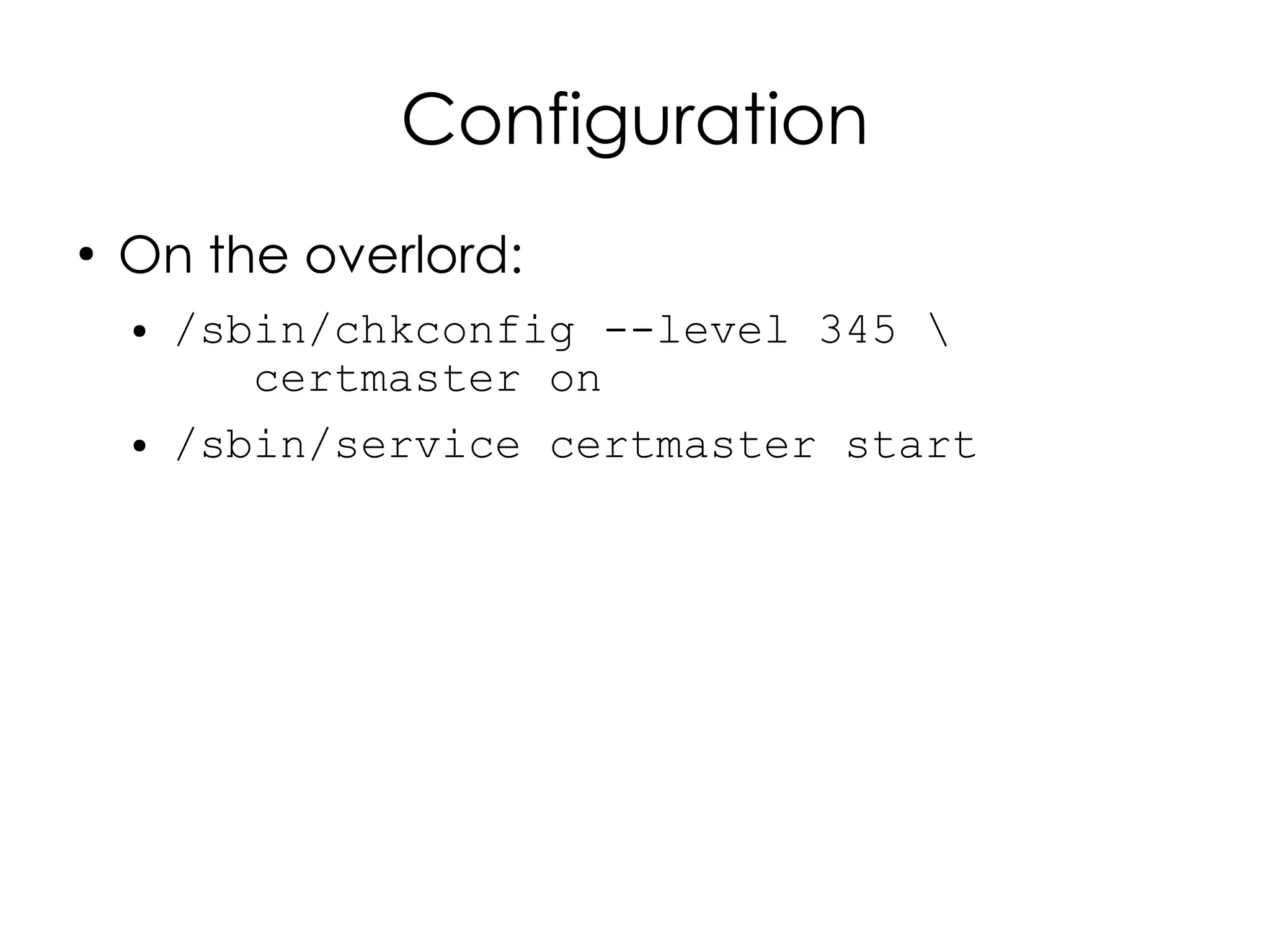 Configuration
●
    On the overlord:
    ●   /sbin/chkconfig --level 345 
           certmaster on
    ●   /sbin/service certmaster start
 