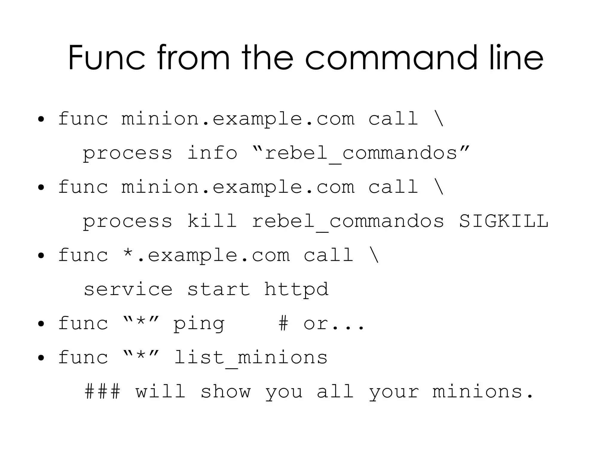 Func from the command line
●   func minion.example.com call 
     process info “rebel_commandos”
●   func minion.example.com call 
     process kill rebel_commandos SIGKILL
●   func *.example.com call 
     service start httpd
●   func “*” ping    # or...
●   func “*” list_minions
      ### will show you all your minions.
 