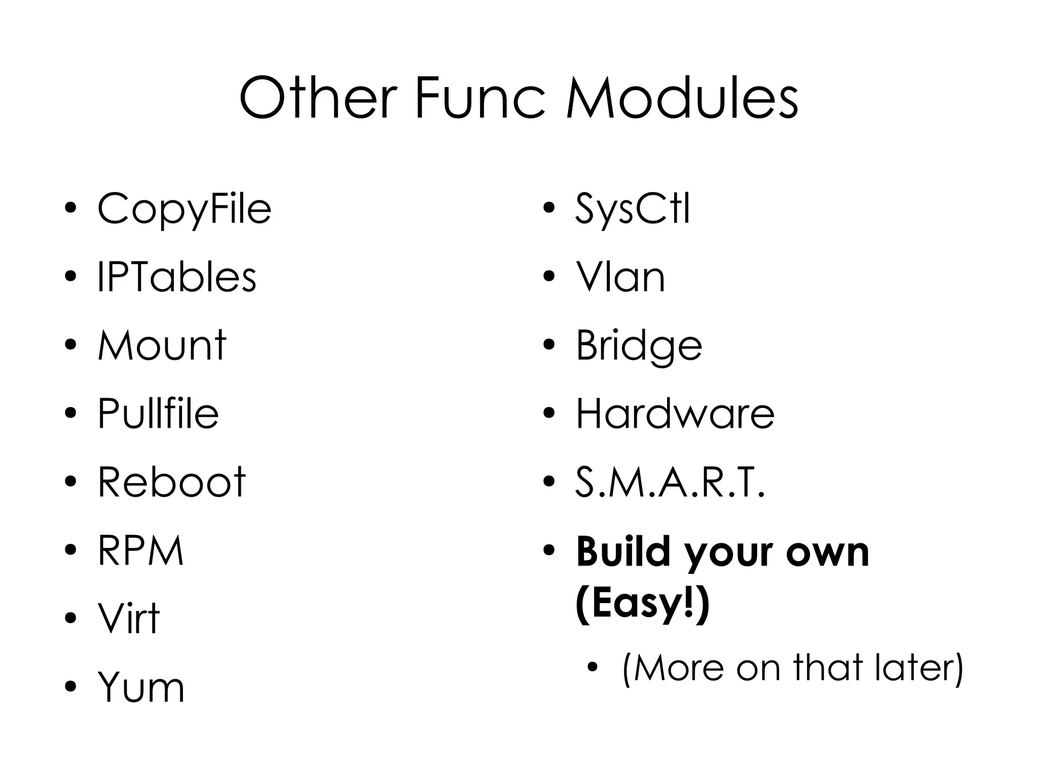 Other Func Modules
●
    CopyFile            ●
                            SysCtl
●
    IPTables            ●
                            Vlan
●
    Mount               ●
                            Bridge
●
    Pullfile            ●
                            Hardware
●
    Reboot              ●
                            S.M.A.R.T.
●
    RPM                 ●
                            Build your own
●
    Virt                    (Easy!)
                            ●
                                (More on that later)
●
    Yum
 