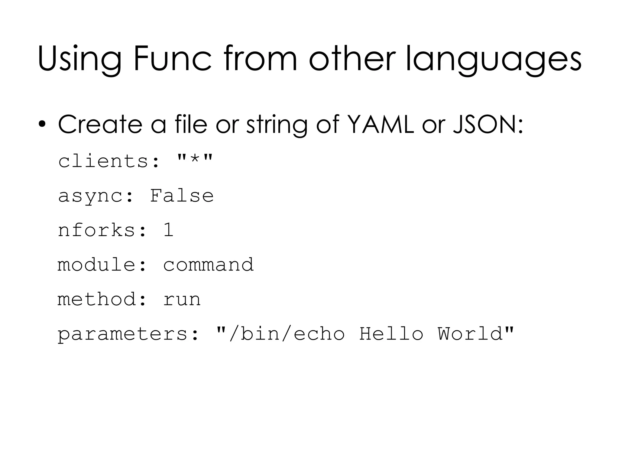 Using Func from other languages
●
    Create a file or string of YAML or JSON:
    clients: "*"
    async: False
    nforks: 1
    module: command
    method: run
    parameters: "/bin/echo Hello World"
 