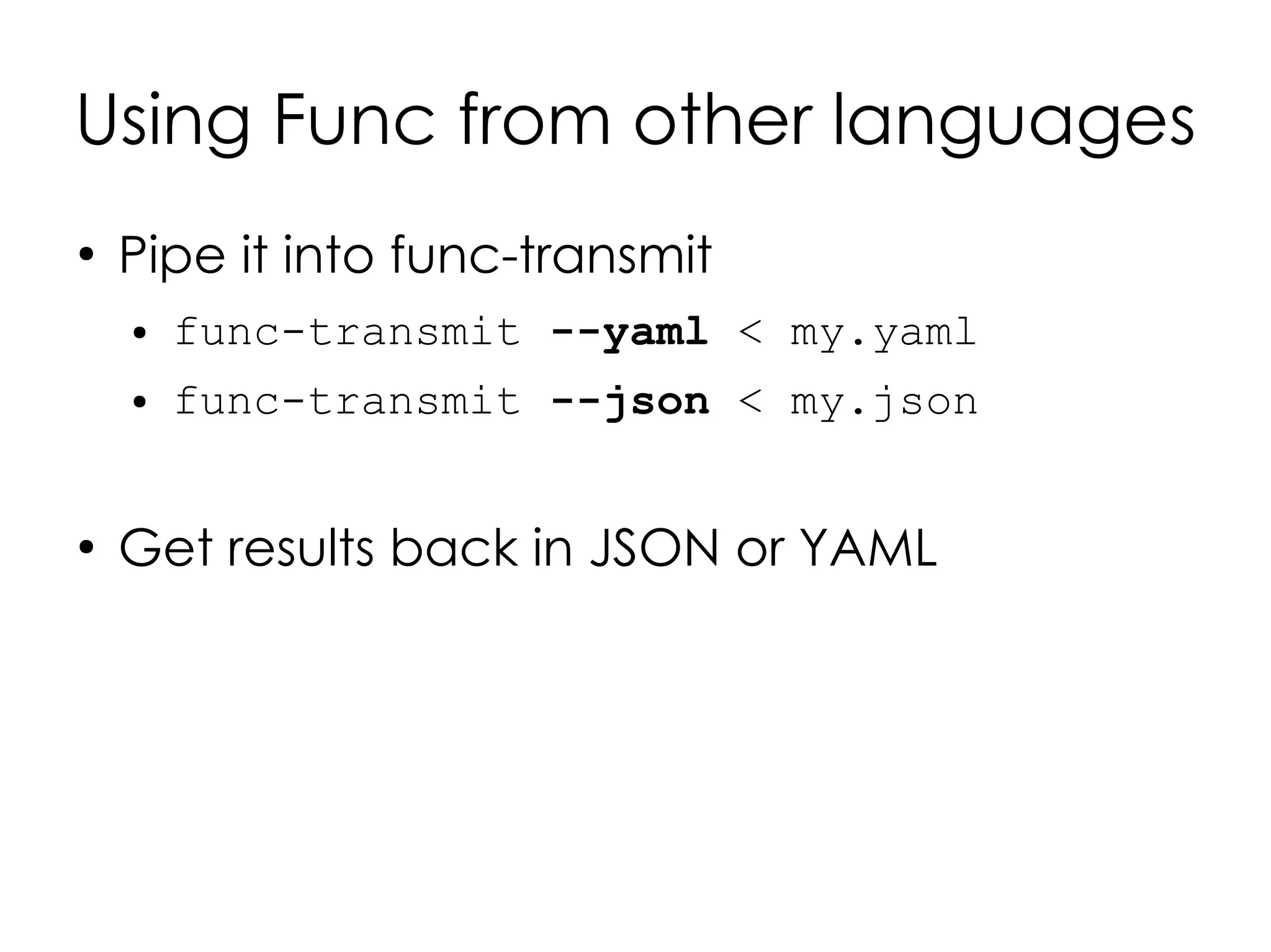 Using Func from other languages
●
    Pipe it into func-transmit
    ●   func-transmit --yaml < my.yaml
    ●   func-transmit --json < my.json


●
    Get results back in JSON or YAML
 