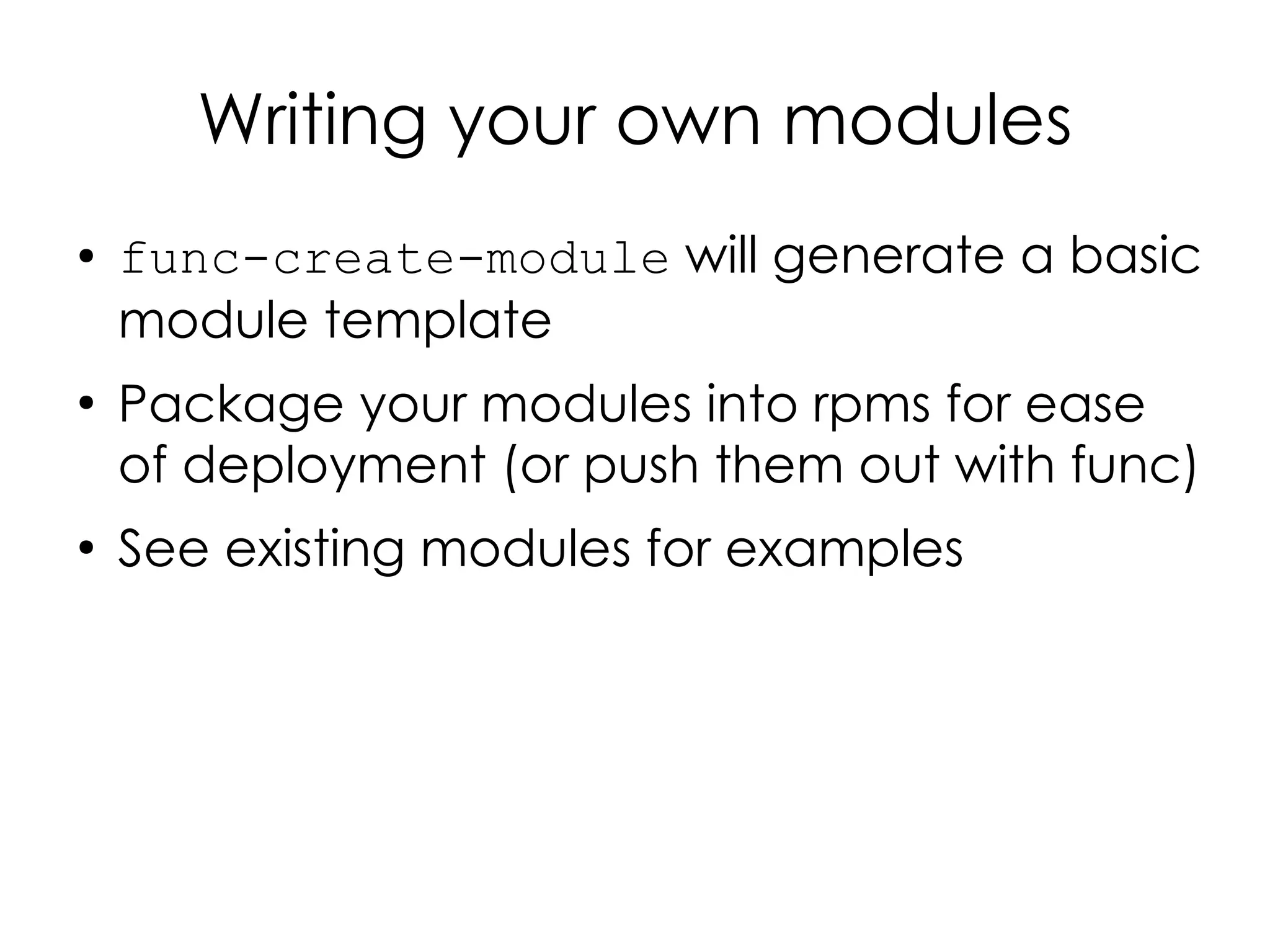 Writing your own modules
●   func-create-module will generate a basic
    module template
●
    Package your modules into rpms for ease
    of deployment (or push them out with func)
●
    See existing modules for examples
 