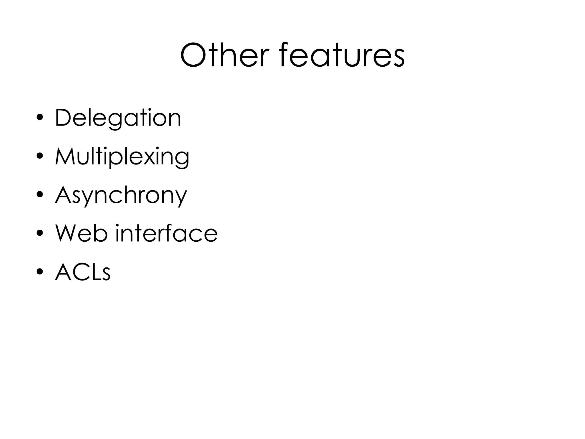 Other features
●
    Delegation
●
    Multiplexing
●
    Asynchrony
●
    Web interface
●
    ACLs
 