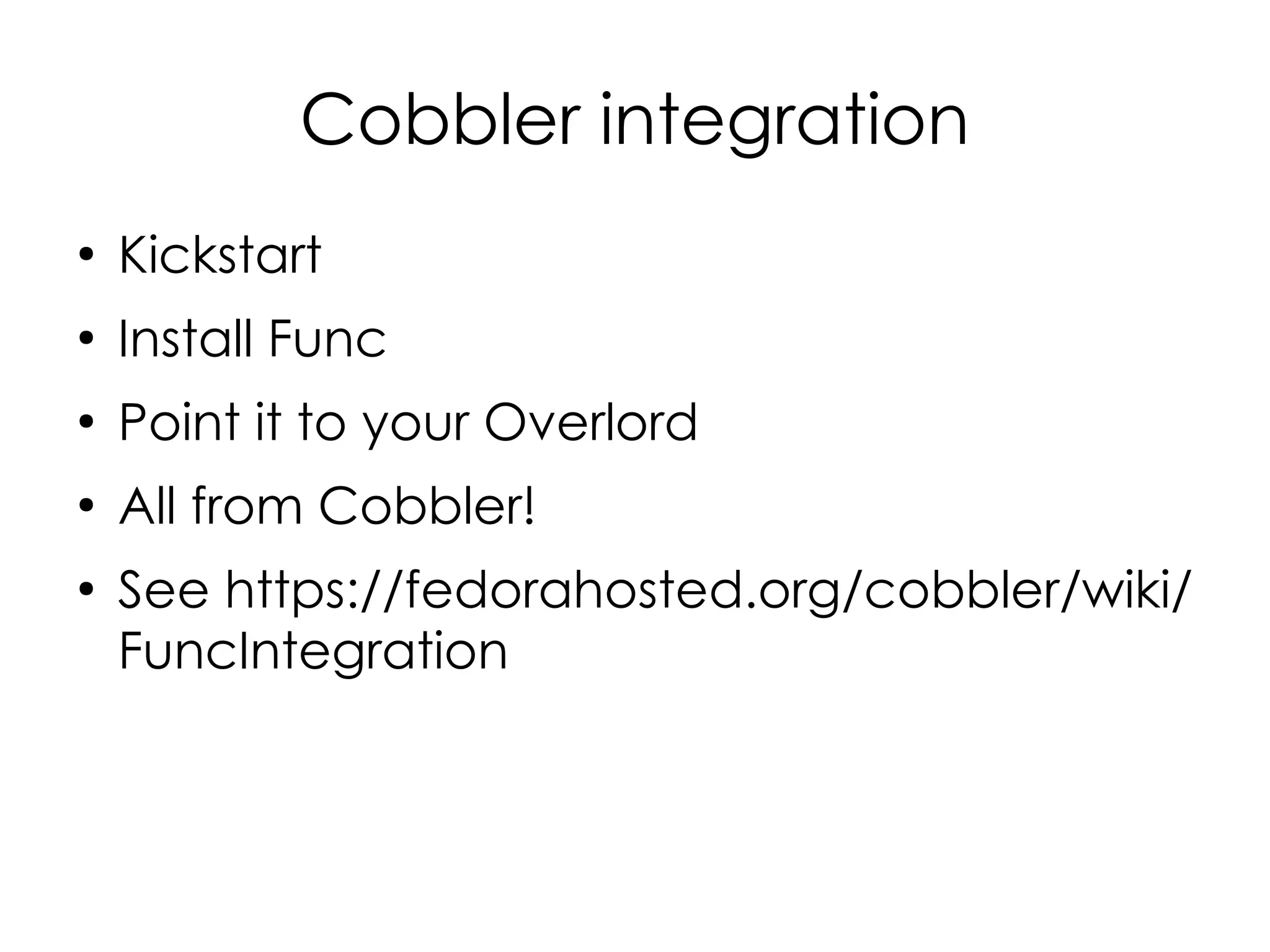 Cobbler integration
●
    Kickstart
●
    Install Func
●
    Point it to your Overlord
●
    All from Cobbler!
●
    See https://fedorahosted.org/cobbler/wiki/
    FuncIntegration
 