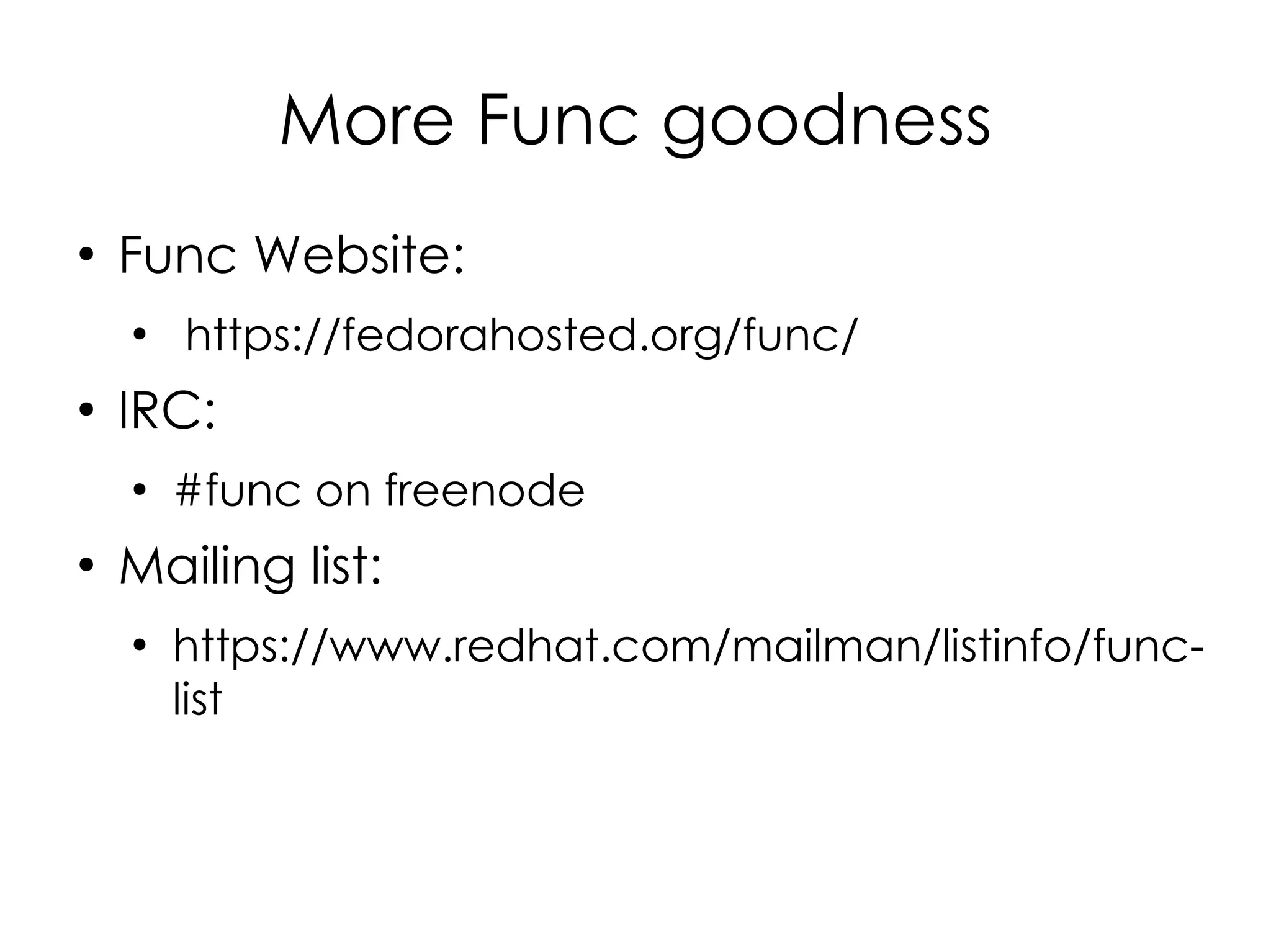 More Func goodness
●
    Func Website:
    ●
        https://fedorahosted.org/func/
●
    IRC:
    ●
        #func on freenode
●
    Mailing list:
    ●
        https://www.redhat.com/mailman/listinfo/func-
        list
 