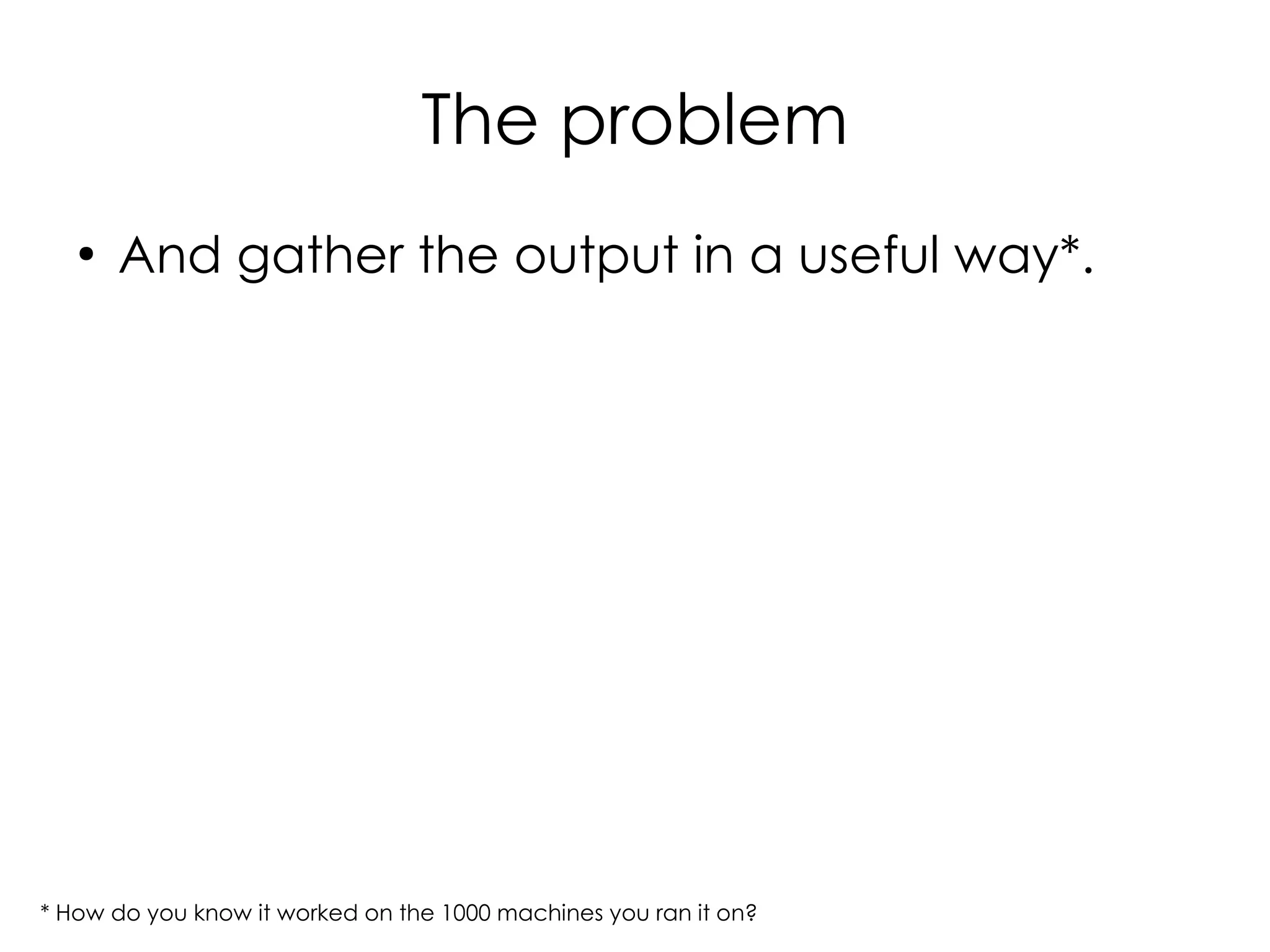 The problem
   ●
       And gather the output in a useful way*.




* How do you know it worked on the 1000 machines you ran it on?
 