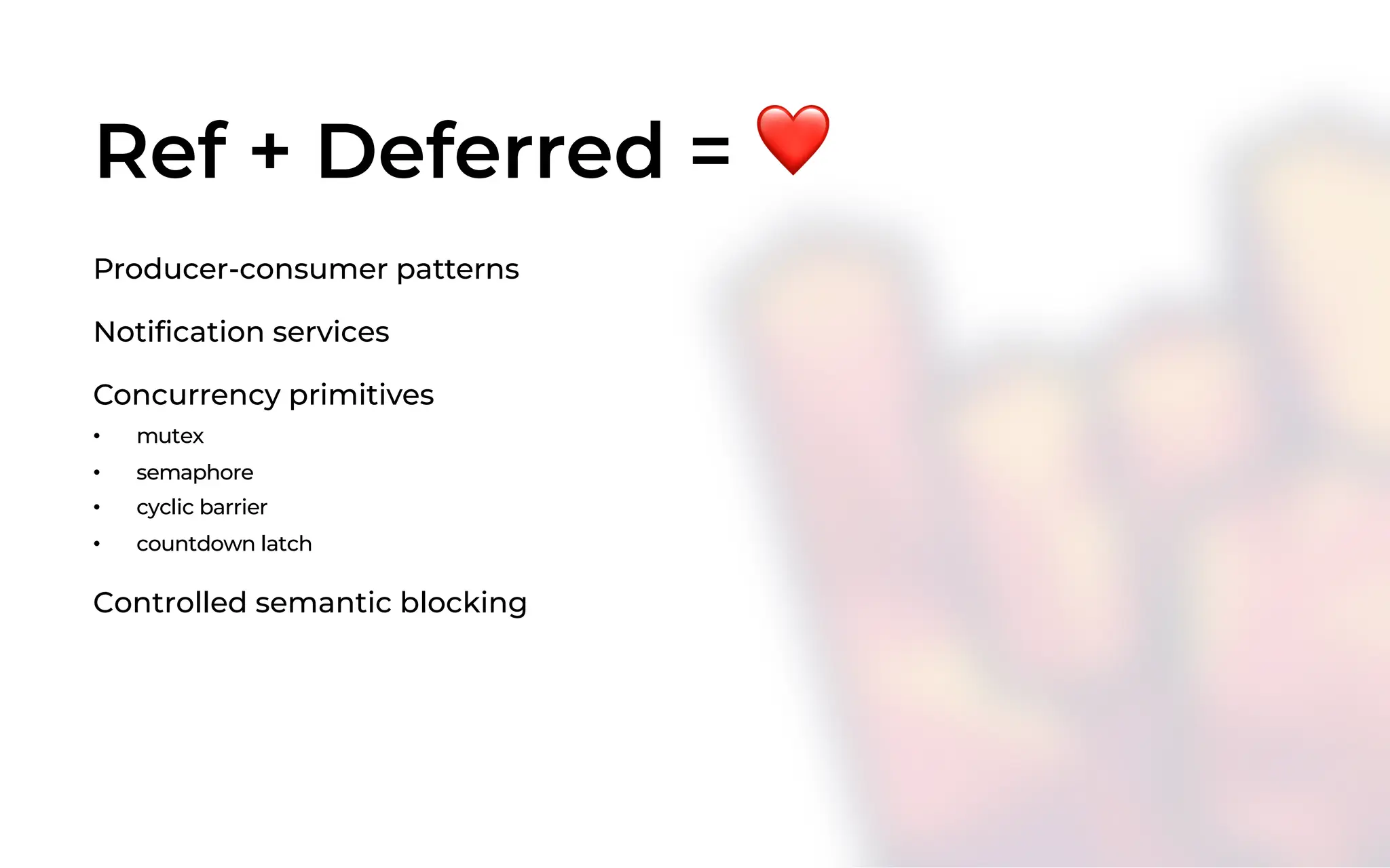 Ref + Deferred = ❤
Producer-consumer patterns
Notification services
Concurrency primitives
• mutex
• semaphore
• cyclic barrier
• countdown latch
Controlled semantic blocking
 