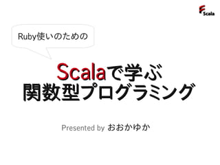 Ruby使いのための



     Scalaで学ぶ
関数型プログラミング
      Presented by おおかゆか
 