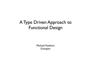 A Type Driven Approach to
    Functional Design


        Michael Feathers
           Groupon
 