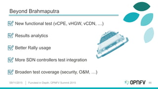 Beyond Brahmaputra
09/11/2015 Functest in Depth, OPNFV Summit 2015 46
New functional test (vCPE, vHGW, vCDN, …)
Results analytics
Better Rally usage
More SDN controllers test integration
Broaden test coverage (security, O&M, …)
 