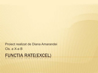 Proiect realizat de Diana Amarandei
Cls. a X-a B

FUNCTIA RATE(EXCEL)

 