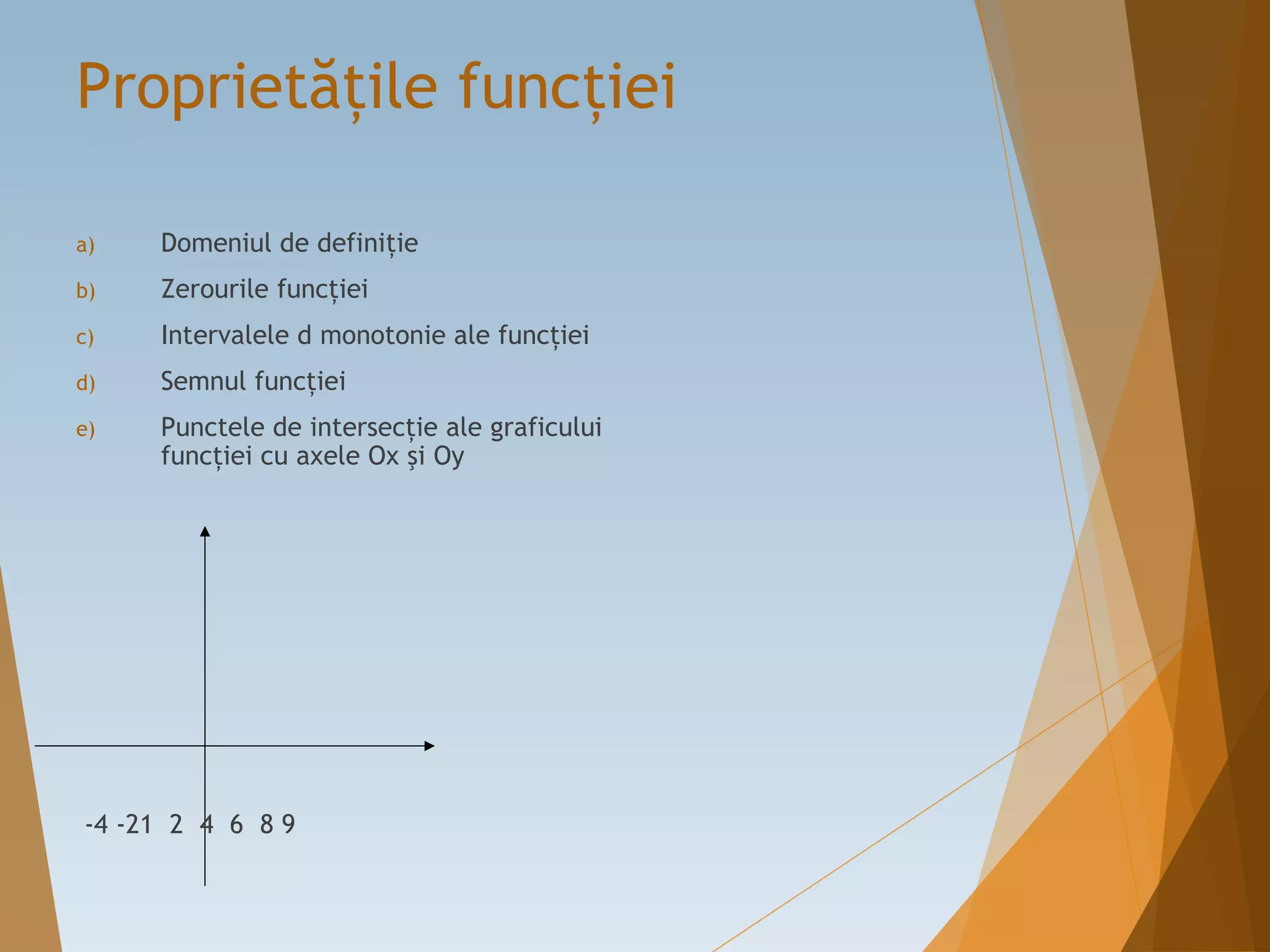 Proprietăţile funcţiei
a) Domeniul de definiţie
b) Zerourile funcţiei
c) Intervalele d monotonie ale funcţiei
d) Semnul funcţiei
e) Punctele de intersecţie ale graficului
funcţiei cu axele Ox şi Oy
-4 -21 2 4 6 8 9
 