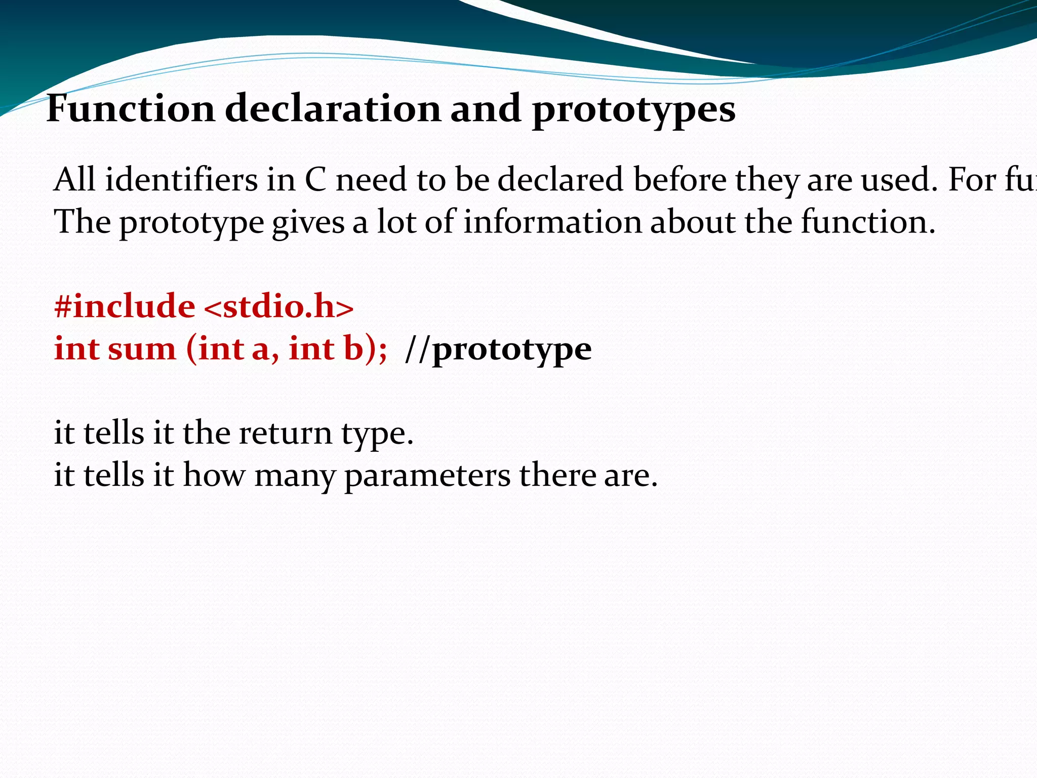 Function definition In C user- written functions should normally be declared prior to its use to allow compiler to perform type checking on arguments used in its call statement.   Syntex- Return_data_type  function_name (data_type Var_name, …..); 