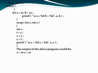 Function declaration and prototypes All identifiers in C need to be declared before they are used. For functions the declaration needs to be before the first call of the function. A full declaration includes the return type and the number and type of the arguments. This is also called the function prototype. The prototype gives a lot of information about the function. #include <stdio.h> int sum (int a, int b);  //prototype it tells it the return type.  