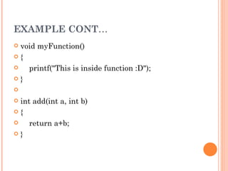 EXAMPLE CONT…
 void myFunction()
{

     printf("This is inside function :D");

}

 

 int add(int a, int b)

{

     return a+b;

}
 