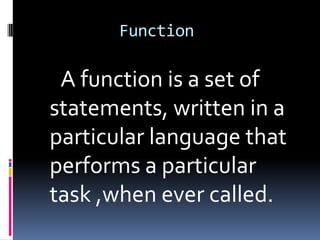 Function

A function is a set of
statements, written in a
particular language that
performs a particular
task ,when ever called.

 