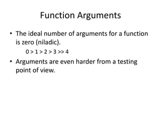 Function Arguments
• The ideal number of arguments for a function
is zero (niladic).
0 > 1 > 2 > 3 >> 4
• Arguments are even harder from a testing
point of view.
 