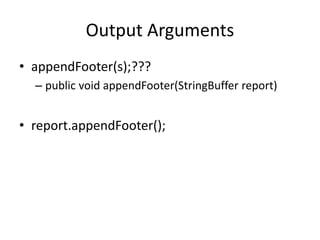 Output Arguments
• appendFooter(s);???
– public void appendFooter(StringBuffer report)
• report.appendFooter();
 