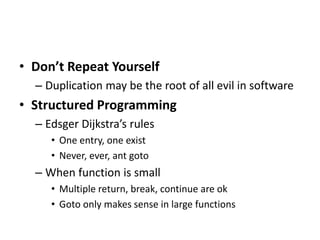 • Don’t Repeat Yourself
– Duplication may be the root of all evil in software
• Structured Programming
– Edsger Dijkstra’s rules
• One entry, one exist
• Never, ever, ant goto
– When function is small
• Multiple return, break, continue are ok
• Goto only makes sense in large functions
 
