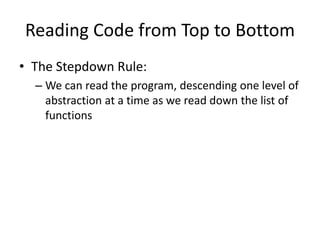 Reading Code from Top to Bottom
• The Stepdown Rule:
– We can read the program, descending one level of
abstraction at a time as we read down the list of
functions
 