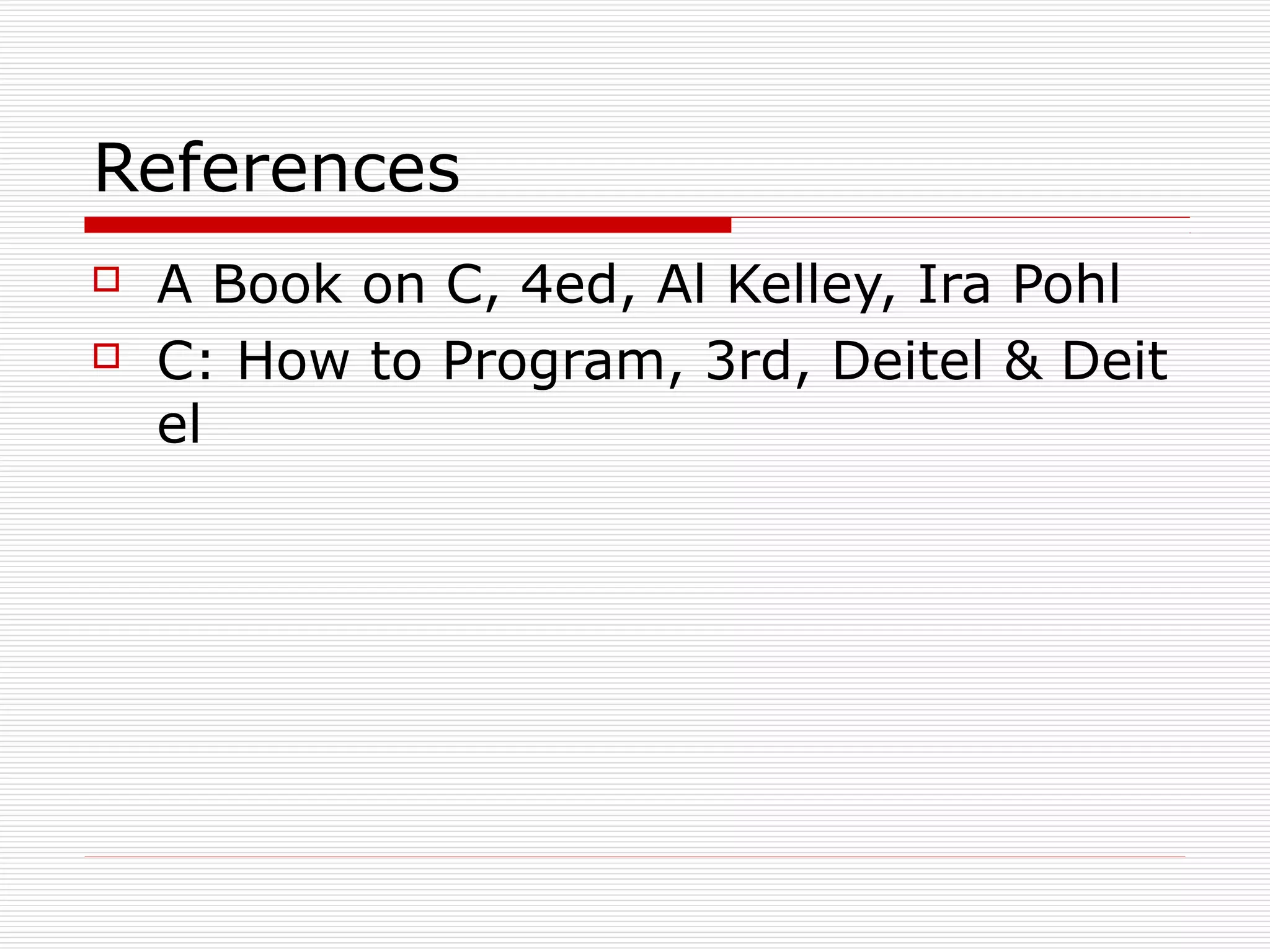 References
A Book on C, 4ed, Al Kelley, Ira Pohl
C: How to Program, 3rd, Deitel & Deit
el