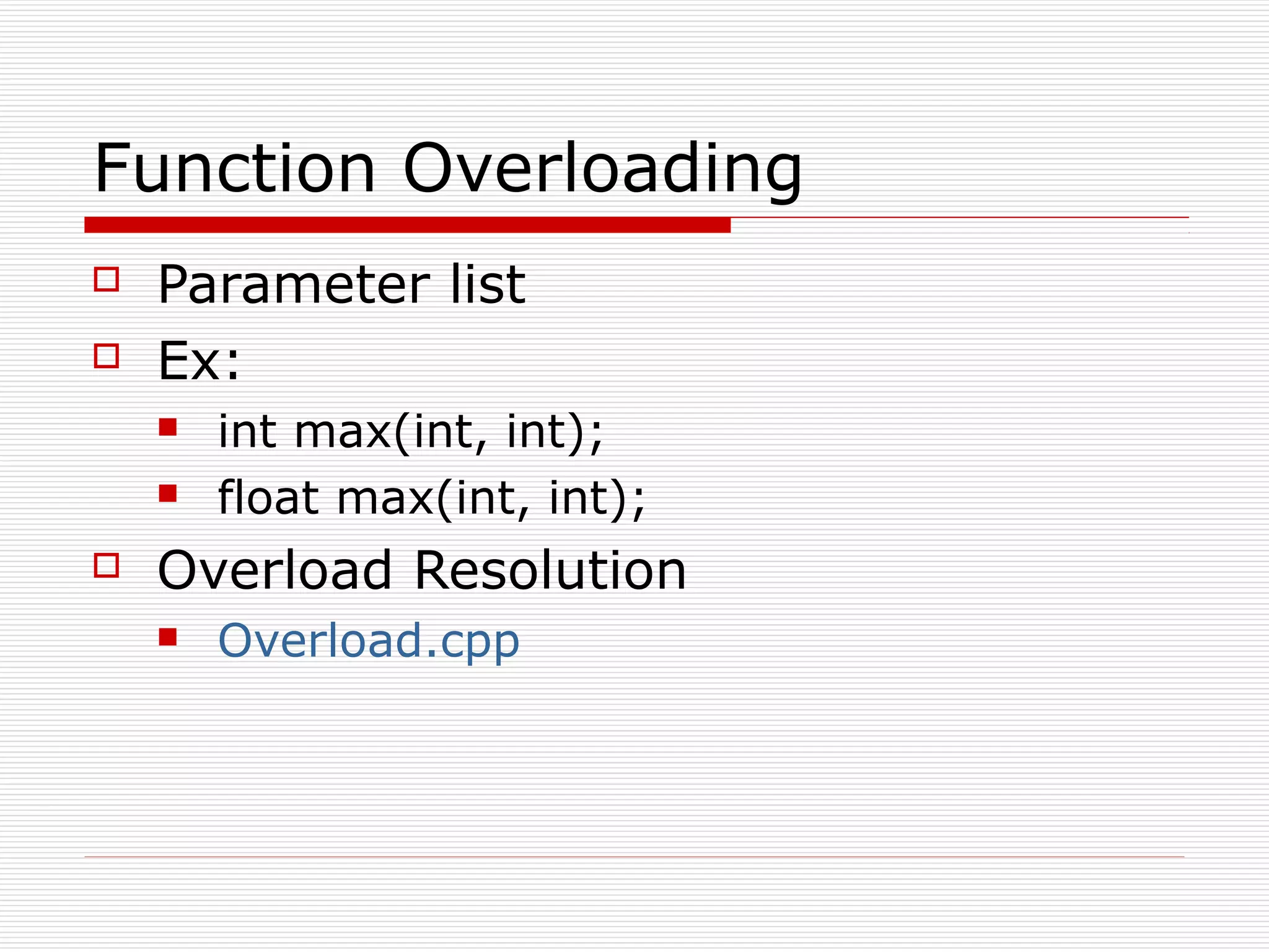 Function Overloading
Parameter list
Ex:
int max(int, int);
float max(int, int);
Overload Resolution
Overload.cpp