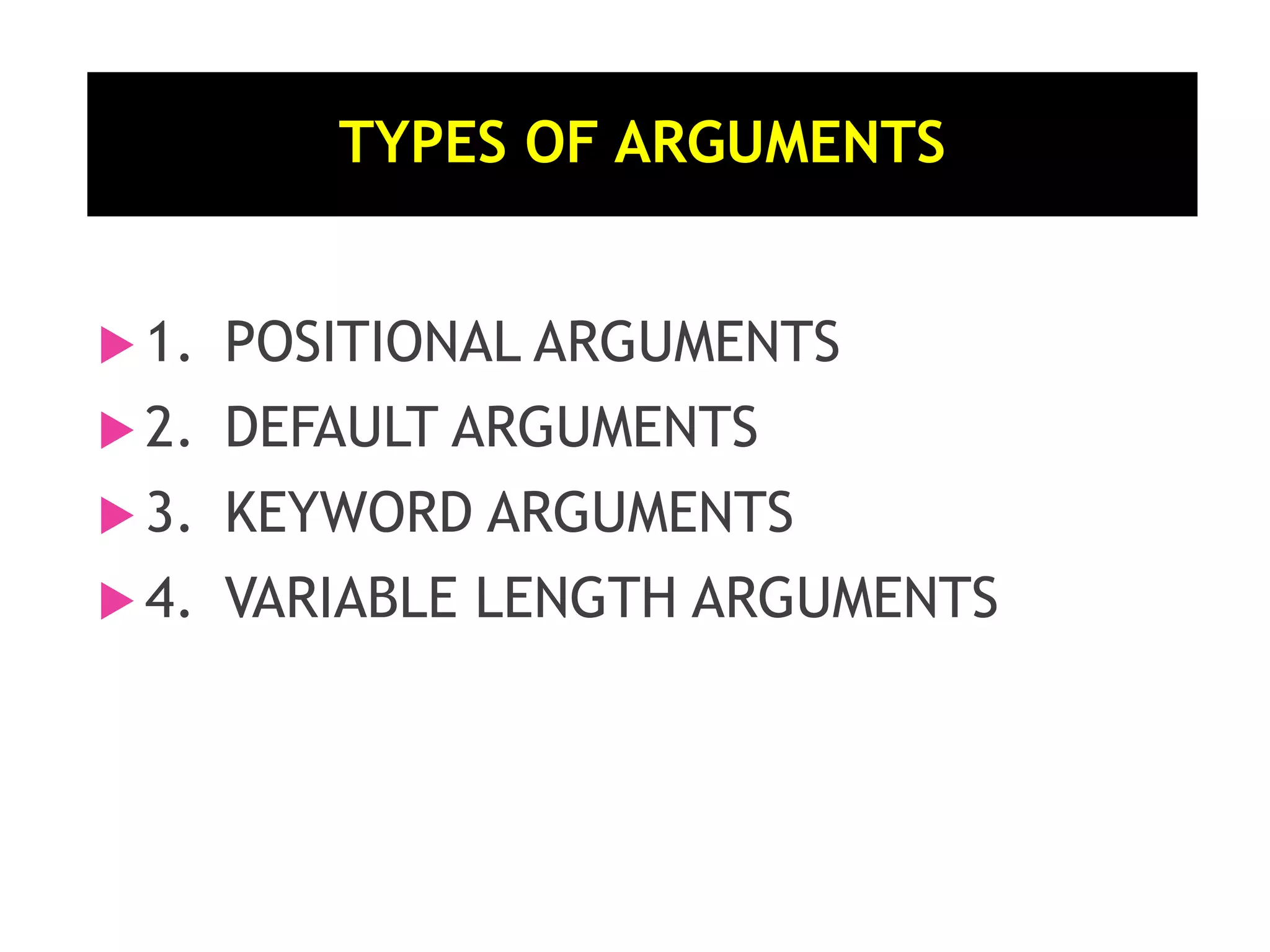 TYPES OF ARGUMENTS  1. POSITIONAL ARGUMENTS  2. DEFAULT ARGUMENTS  3. KEYWORD ARGUMENTS  4. VARIABLE LENGTH ARGUMENTS 